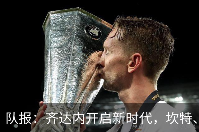 队报：齐达内开启新时代，坎特、特奥、卢卡斯国家队生涯几近结束