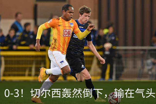 0-3！切尔西轰然倒下，输在气头上，以前捧得高，现在摔得重